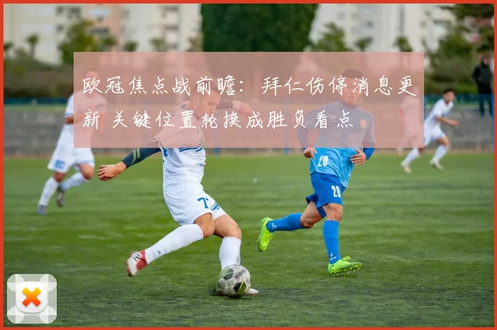 欧冠焦点战前瞻:拜仁伤停消息更新 关键位置轮换成胜负看点