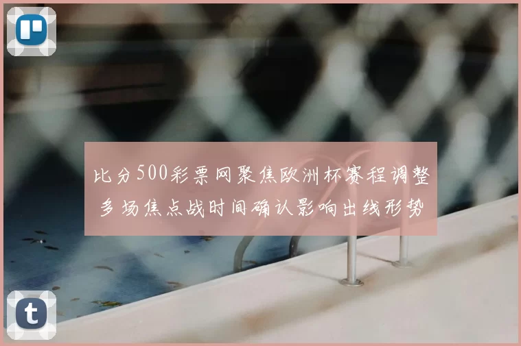 比分500彩票网聚焦欧洲杯赛程调整 多场焦点战时间确认影响出线形势