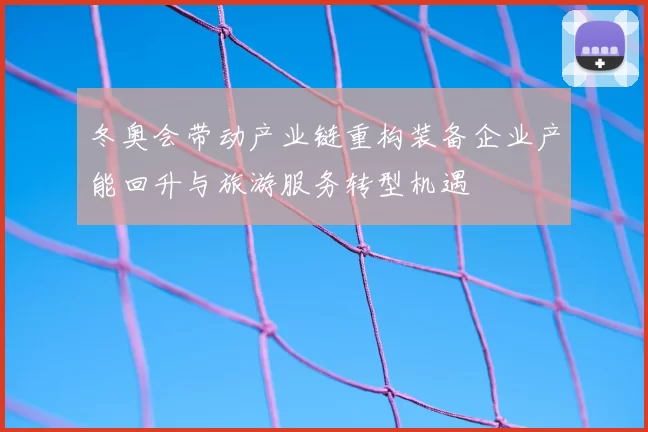 冬奥会带动产业链重构装备企业产能回升与旅游服务转型机遇