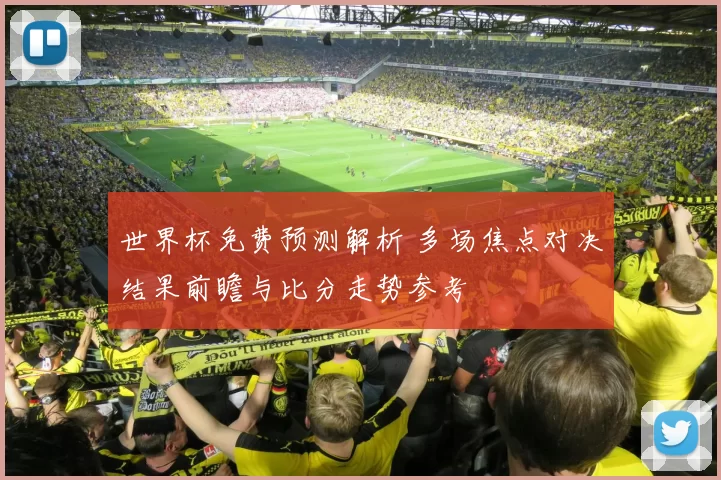 世界杯免费预测解析 多场焦点对决结果前瞻与比分走势参考