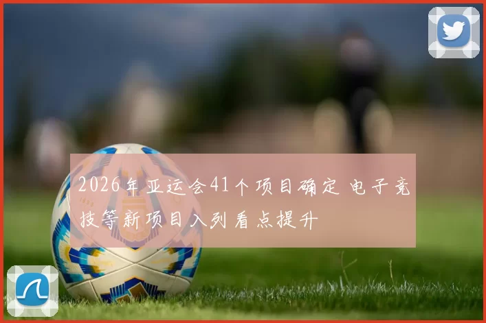 2026年亚运会41个项目确定 电子竞技等新项目入列看点提升