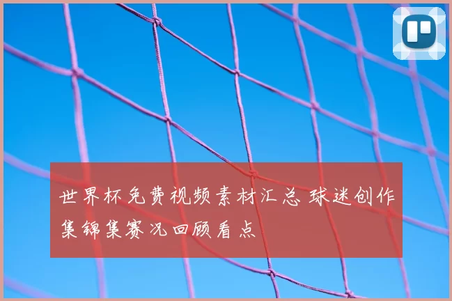 世界杯免费视频素材汇总 球迷创作集锦集赛况回顾看点
