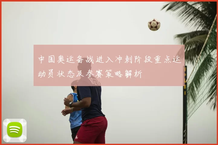 中国奥运备战进入冲刺阶段重点运动员状态及参赛策略解析