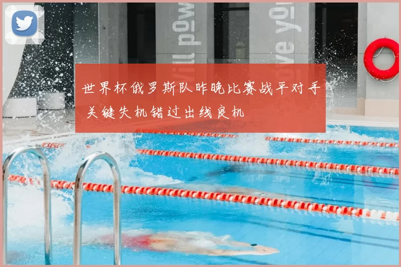 世界杯俄罗斯队昨晚比赛战平对手 关键失机错过出线良机