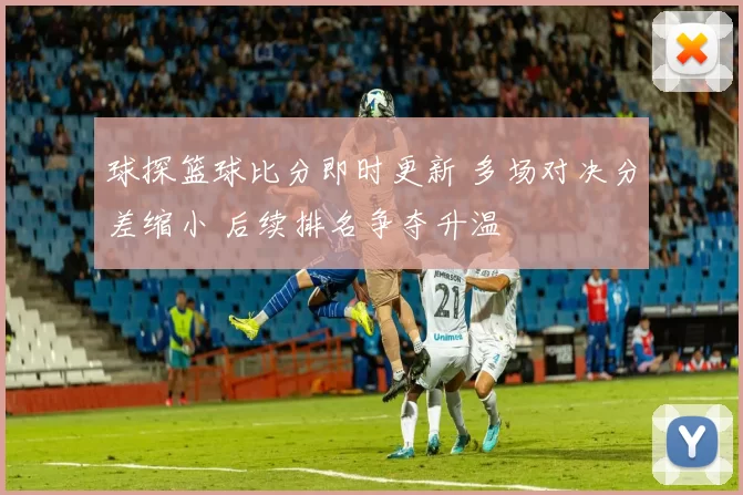 球探篮球比分即时更新 多场对决分差缩小 后续排名争夺升温