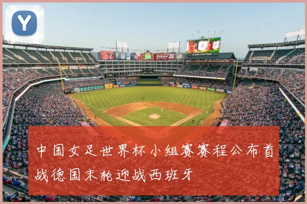 中国女足世界杯小组赛赛程公布首战德国末轮迎战西班牙