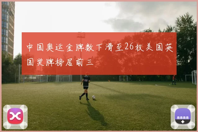 中国奥运金牌数下滑至26枚美国英国奖牌榜居前三