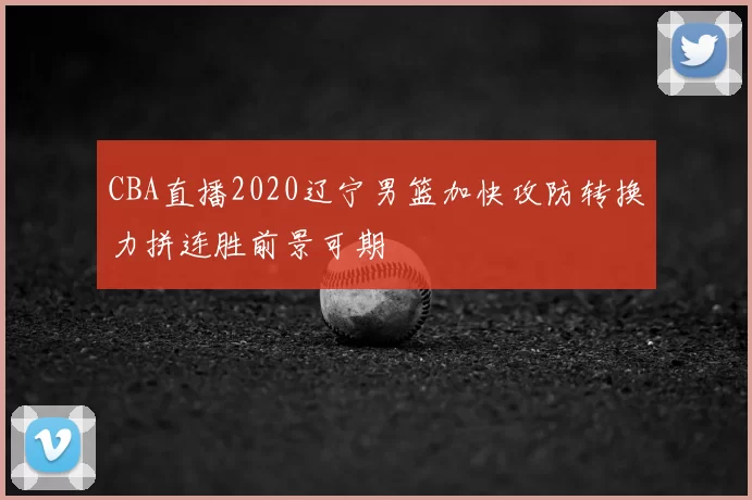 CBA直播2020辽宁男篮加快攻防转换力拼连胜前景可期