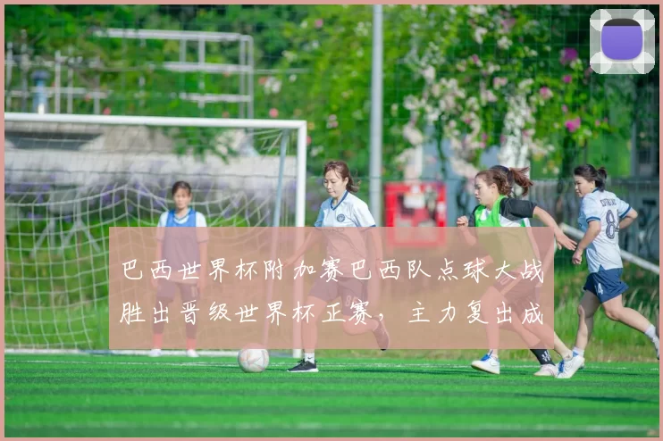 巴西世界杯附加赛巴西队点球大战胜出晋级世界杯正赛，主力复出成关键
