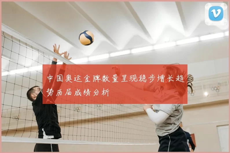 中国奥运金牌数量呈现稳步增长趋势历届成绩分析