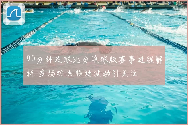 90分钟足球比分滚球版赛事进程解析 多场对决临场波动引关注