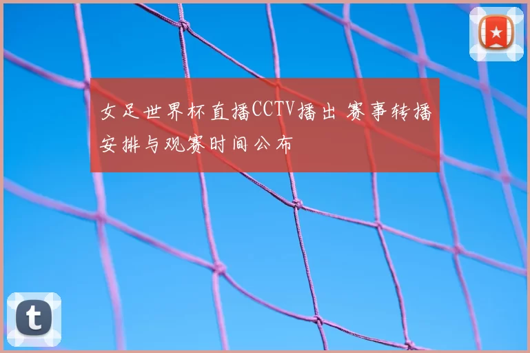 女足世界杯直播CCTV播出 赛事转播安排与观赛时间公布