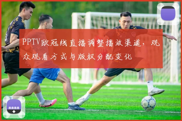 PPTV欧冠线直播调整播放渠道,观众观看方式与版权分配变化