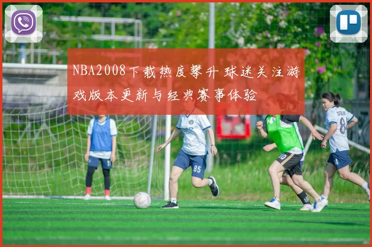 NBA2008下载热度攀升 球迷关注游戏版本更新与经典赛事体验