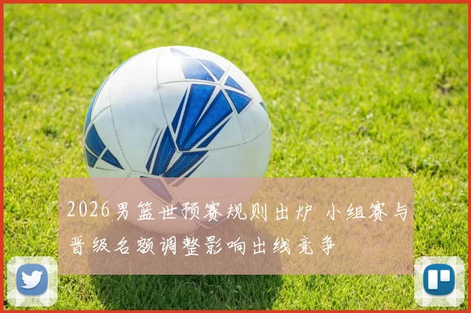2026男篮世预赛规则出炉 小组赛与晋级名额调整影响出线竞争