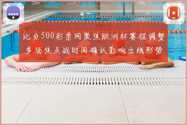 比分500彩票网聚焦欧洲杯赛程调整 多场焦点战时间确认影响出线形势