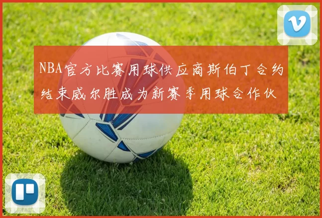 NBA官方比赛用球供应商斯伯丁合约结束威尔胜成为新赛季用球合作伙伴
