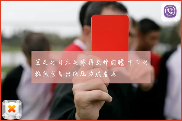 国足对日本足球再交锋前瞻 中日对抗焦点与出线压力成看点