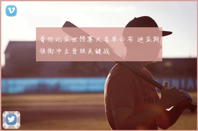 哥伦比亚世预赛大名单公布 迪亚斯领衔冲击晋级关键战