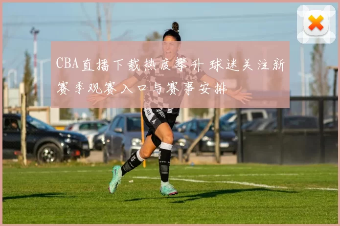 CBA直播下载热度攀升 球迷关注新赛季观赛入口与赛事安排