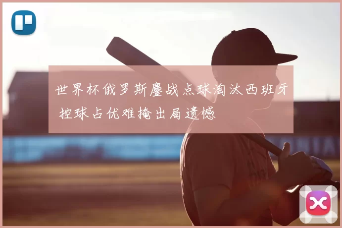 世界杯俄罗斯鏖战点球淘汰西班牙 控球占优难掩出局遗憾