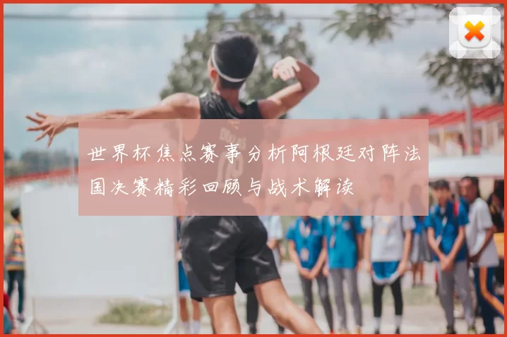 世界杯焦点赛事分析阿根廷对阵法国决赛精彩回顾与战术解读