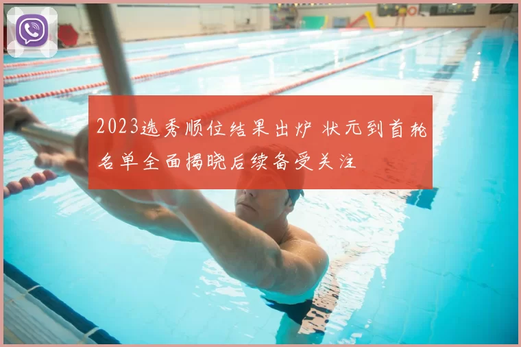 2023选秀顺位结果出炉 状元到首轮名单全面揭晓后续备受关注