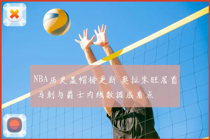NBA历史盖帽榜更新 奥拉朱旺居首 马刺与爵士内线数据成看点
