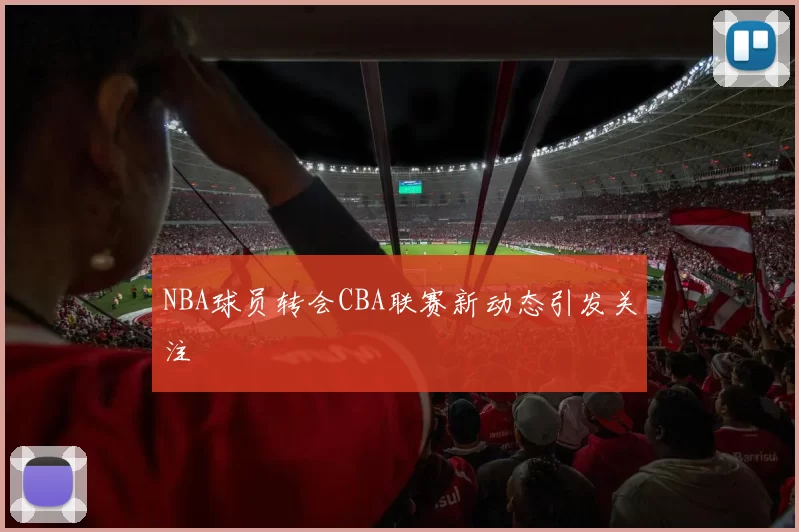 NBA球员转会CBA联赛新动态引发关注
