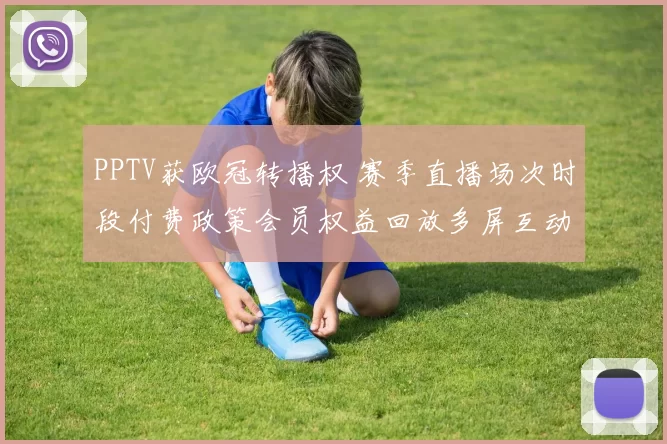 PPTV获欧冠转播权 赛季直播场次时段付费政策会员权益回放多屏互动观赛渠道变化将影响球迷付费选择与俱乐部转播收益分配