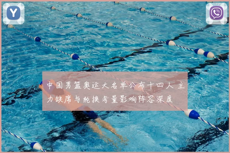 中国男篮奥运大名单公布十四人 主力缺席与轮换考量影响阵容深度