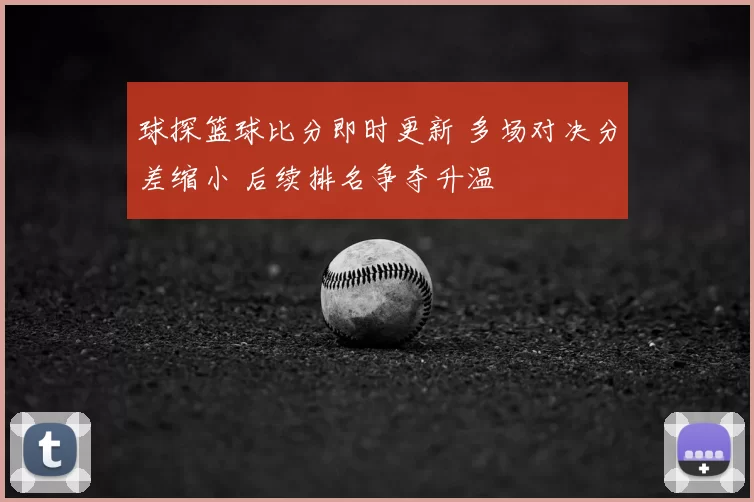 球探篮球比分即时更新 多场对决分差缩小 后续排名争夺升温
