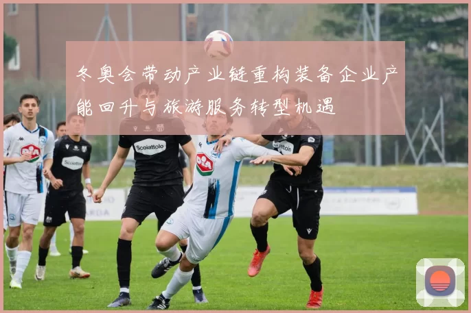 冬奥会带动产业链重构装备企业产能回升与旅游服务转型机遇