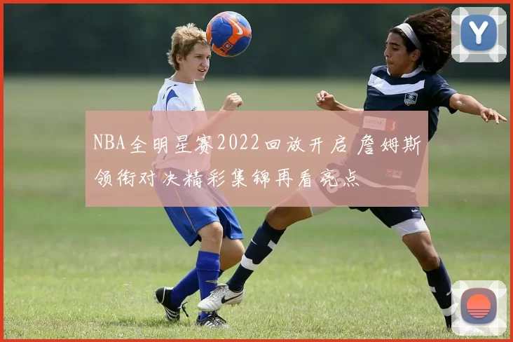 NBA全明星赛2022回放开启 詹姆斯领衔对决精彩集锦再看亮点