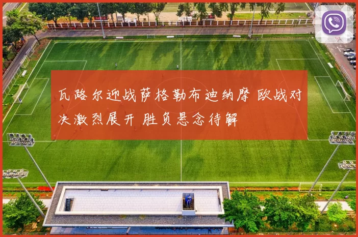 瓦路尔迎战萨格勒布迪纳摩 欧战对决激烈展开 胜负悬念待解