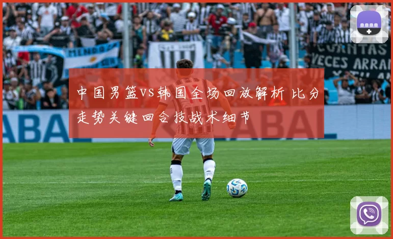 中国男篮vs韩国全场回放解析 比分走势关键回合技战术细节