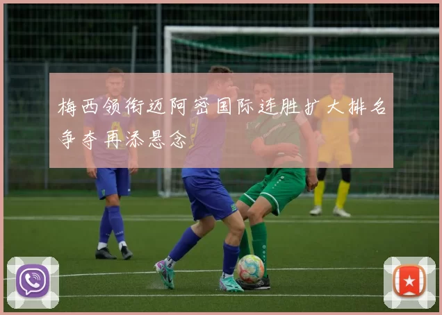 梅西领衔迈阿密国际连胜扩大排名争夺再添悬念