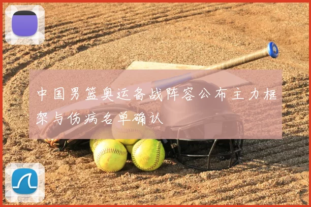 中国男篮奥运备战阵容公布主力框架与伤病名单确认