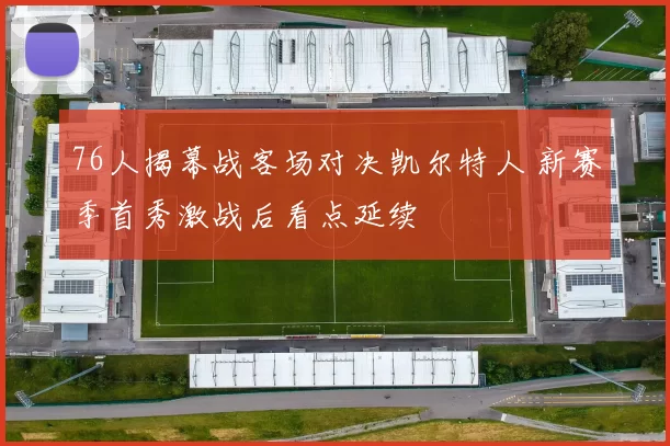76人揭幕战客场对决凯尔特人 新赛季首秀激战后看点延续