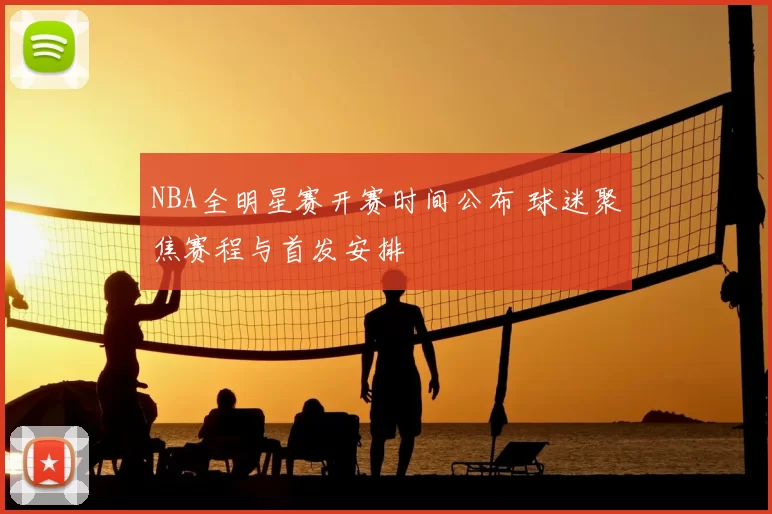 NBA全明星赛开赛时间公布 球迷聚焦赛程与首发安排