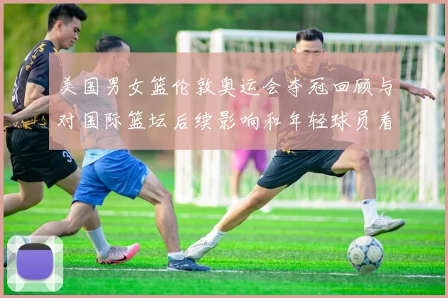 美国男女篮伦敦奥运会夺冠回顾与对国际篮坛后续影响和年轻球员看点