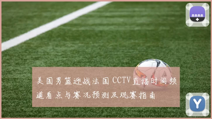 美国男篮迎战法国 CCTV直播时间频道看点与赛况预测及观赛指南