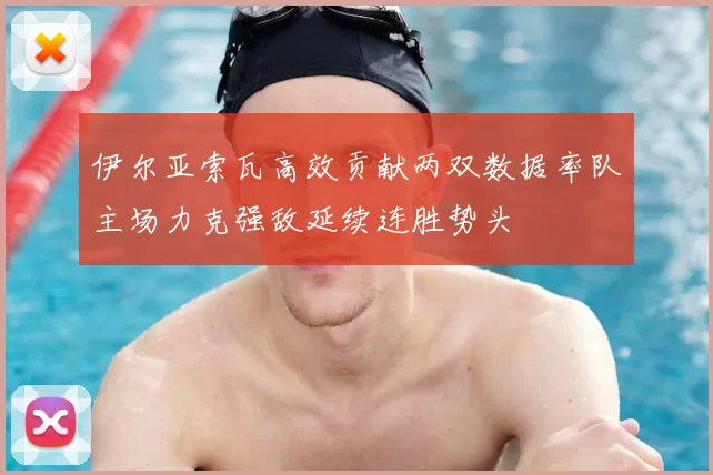 伊尔亚索瓦高效贡献两双数据率队主场力克强敌延续连胜势头