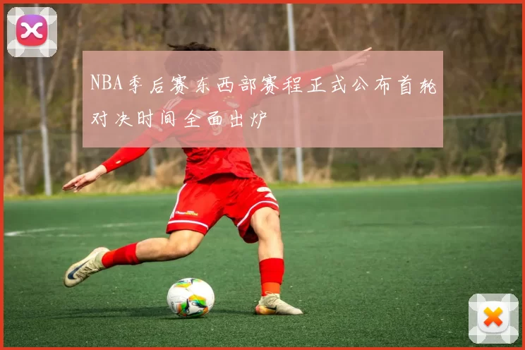 NBA季后赛东西部赛程正式公布首轮对决时间全面出炉