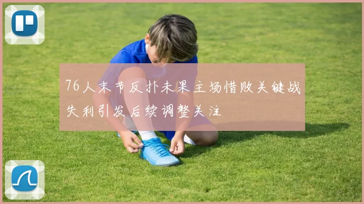 76人末节反扑未果主场惜败关键战失利引发后续调整关注