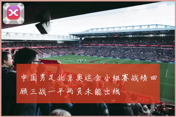 中国男足北京奥运会小组赛战绩回顾三战一平两负未能出线
