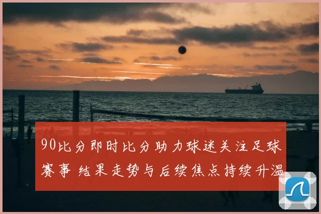 90比分即时比分助力球迷关注足球赛事 结果走势与后续焦点持续升温