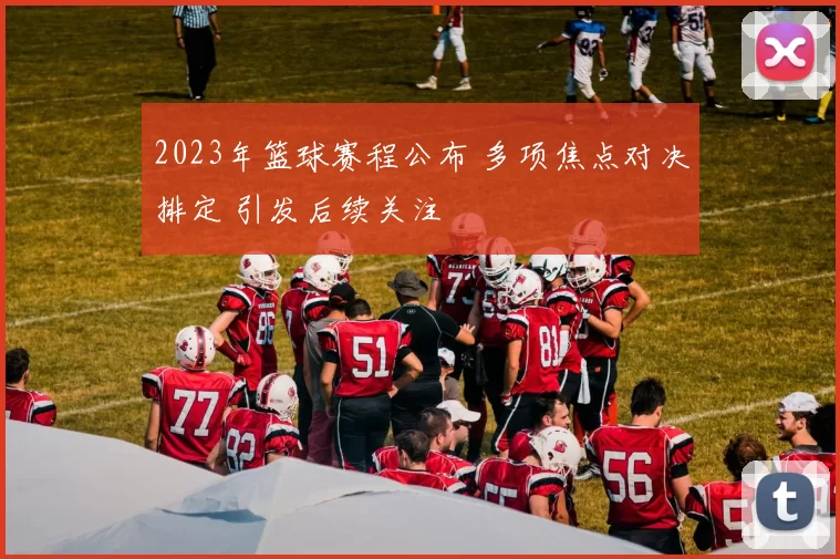 2023年篮球赛程公布 多项焦点对决排定 引发后续关注