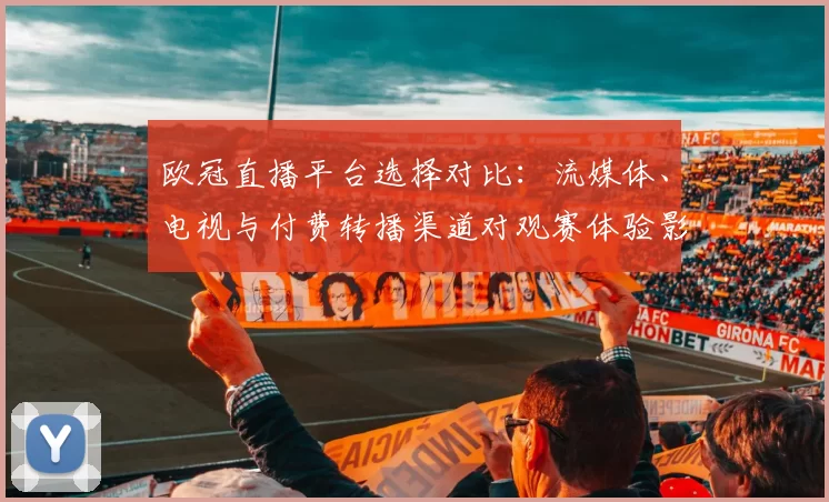 欧冠直播平台选择对比:流媒体、电视与付费转播渠道对观赛体验影响