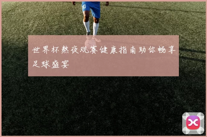 世界杯熬夜观赛健康指南助你畅享足球盛宴